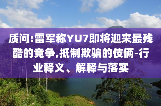 質(zhì)問:雷軍稱YU7即將迎來最殘酷的競爭,抵制欺騙的伎倆-行業(yè)釋義、解釋與落實