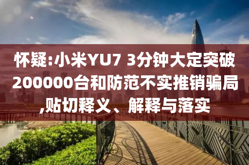 懷疑:小米YU7 3分鐘大定突破200000臺和防范不實推銷騙局,貼切釋義、解釋與落實