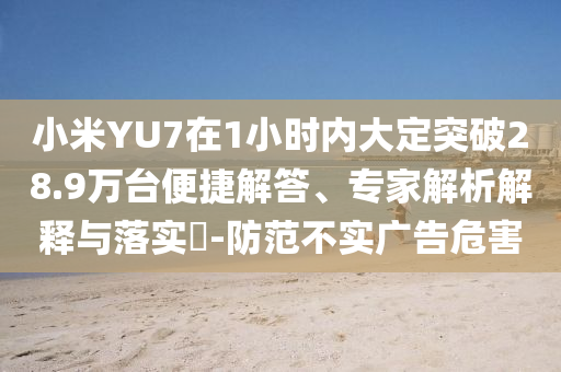 小米YU7在1小時內(nèi)大定突破28.9萬臺便捷解答、專家解析解釋與落實?-防范不實廣告危害