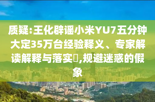 質(zhì)疑:王化辟謠小米YU7五分鐘大定35萬臺經(jīng)驗(yàn)釋義、專家解讀解釋與落實(shí)?,規(guī)避迷惑的假象