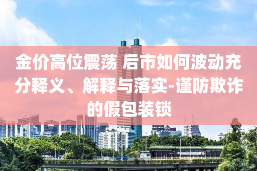 金價(jià)高位震蕩 后市如何波動充分釋義、解釋與落實(shí)-謹(jǐn)防欺詐的假包裝鎖