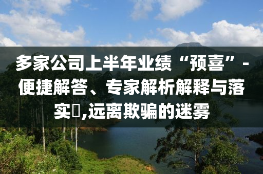 多家公司上半年業(yè)績“預(yù)喜”-便捷解答、專家解析解釋與落實(shí)?,遠(yuǎn)離欺騙的迷霧