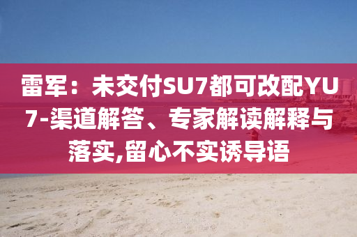 雷軍：未交付SU7都可改配YU7-渠道解答、專家解讀解釋與落實(shí),留心不實(shí)誘導(dǎo)語