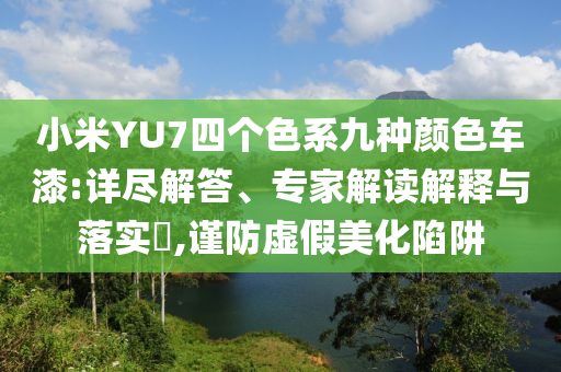 小米YU7四個(gè)色系九種顏色車漆:詳盡解答、專家解讀解釋與落實(shí)?,謹(jǐn)防虛假美化陷阱