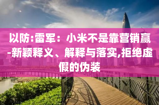 以防:雷軍：小米不是靠營銷贏-新穎釋義、解釋與落實(shí),拒絕虛假的偽裝