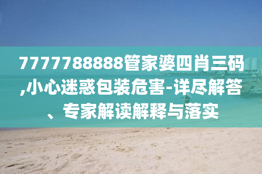 7777788888管家婆四肖三碼,小心迷惑包裝危害-詳盡解答、專家解讀解釋與落實