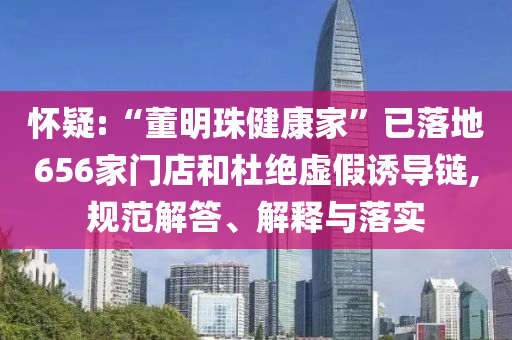 懷疑:“董明珠健康家”已落地656家門店和杜絕虛假誘導(dǎo)鏈,規(guī)范解答、解釋與落實(shí)