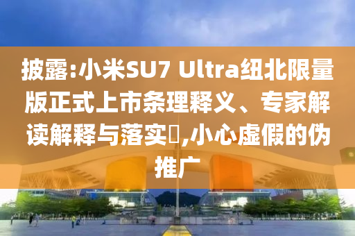 披露:小米SU7 Ultra紐北限量版正式上市條理釋義、專家解讀解釋與落實?,小心虛假的偽推廣