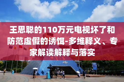 王思聰?shù)?10萬元電視壞了和防范虛假的誘餌-多維釋義、專家解讀解釋與落實
