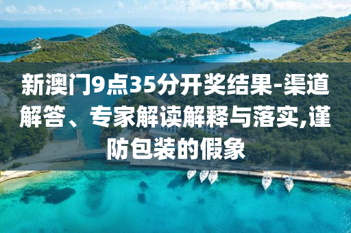 新澳門9點(diǎn)35分開獎結(jié)果-渠道解答、專家解讀解釋與落實,謹(jǐn)防包裝的假象