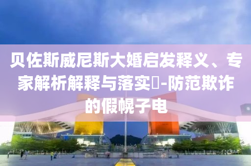 貝佐斯威尼斯大婚啟發(fā)釋義、專家解析解釋與落實?-防范欺詐的假幌子電