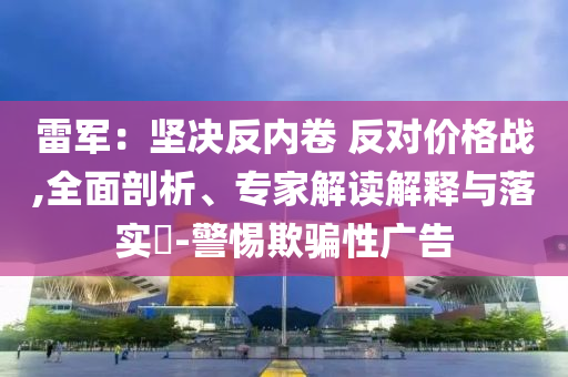 雷軍：堅決反內(nèi)卷 反對價格戰(zhàn),全面剖析、專家解讀解釋與落實?-警惕欺騙性廣告