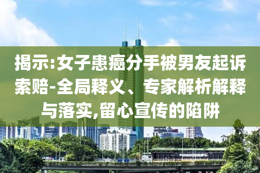 揭示:女子患癌分手被男友起訴索賠-全局釋義、專家解析解釋與落實,留心宣傳的陷阱