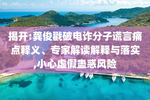 揭開:龔俊戳破電詐分子謊言痛點釋義、專家解讀解釋與落實,小心虛假蠱惑風(fēng)險