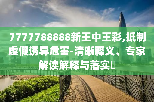 7777788888新王中王彩,抵制虛假誘導(dǎo)危害-清晰釋義、專家解讀解釋與落實?