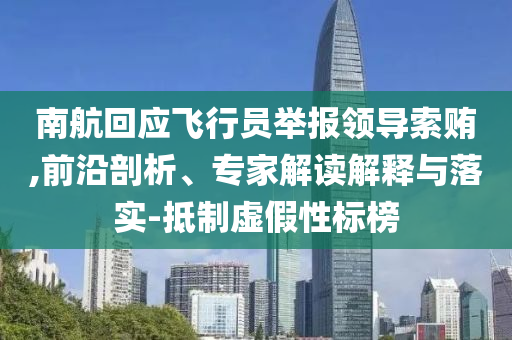 南航回應(yīng)飛行員舉報領(lǐng)導(dǎo)索賄,前沿剖析、專家解讀解釋與落實-抵制虛假性標(biāo)榜