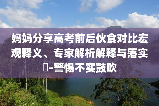 媽媽分享高考前后伙食對比宏觀釋義、專家解析解釋與落實?-警惕不實鼓吹