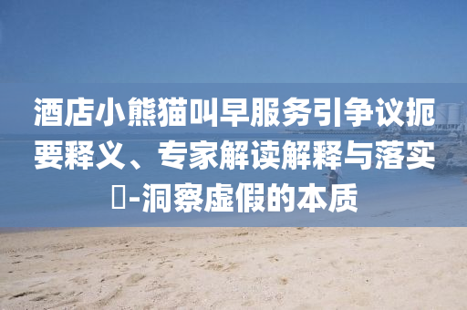 酒店小熊貓叫早服務(wù)引爭議扼要釋義、專家解讀解釋與落實?-洞察虛假的本質(zhì)