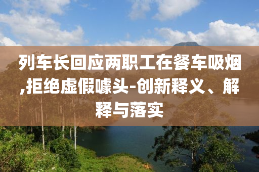 列車長(zhǎng)回應(yīng)兩職工在餐車吸煙,拒絕虛假噱頭-創(chuàng)新釋義、解釋與落實(shí)