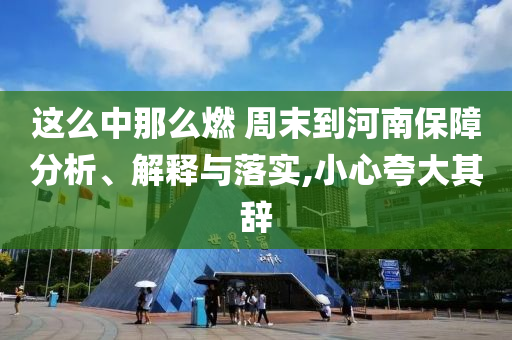 這么中那么燃 周末到河南保障分析、解釋與落實(shí),小心夸大其辭