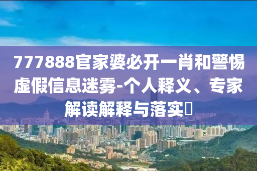 777888官家婆必開一肖和警惕虛假信息迷霧-個人釋義、專家解讀解釋與落實?