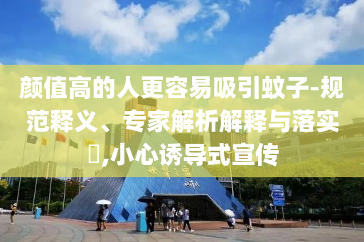 顏值高的人更容易吸引蚊子-規(guī)范釋義、專家解析解釋與落實(shí)?,小心誘導(dǎo)式宣傳