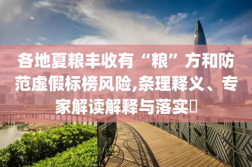 各地夏糧豐收有“糧”方和防范虛假標(biāo)榜風(fēng)險(xiǎn),條理釋義、專家解讀解釋與落實(shí)?