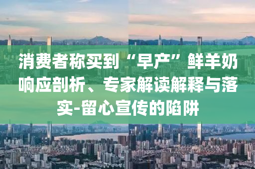 消費(fèi)者稱買到“早產(chǎn)”鮮羊奶響應(yīng)剖析、專家解讀解釋與落實(shí)-留心宣傳的陷阱