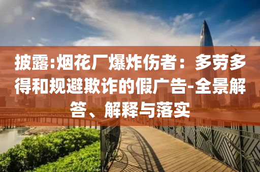 披露:煙花廠爆炸傷者：多勞多得和規(guī)避欺詐的假?gòu)V告-全景解答、解釋與落實(shí)