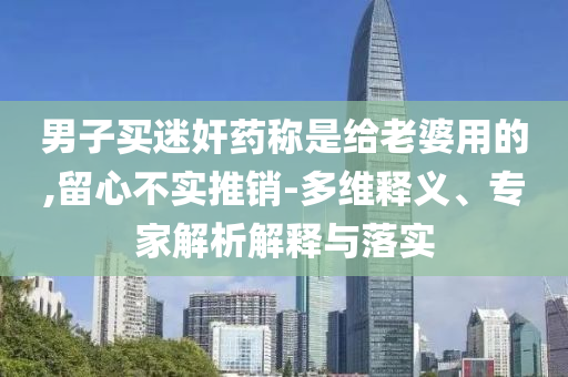 男子買迷奸藥稱是給老婆用的,留心不實(shí)推銷-多維釋義、專家解析解釋與落實(shí)