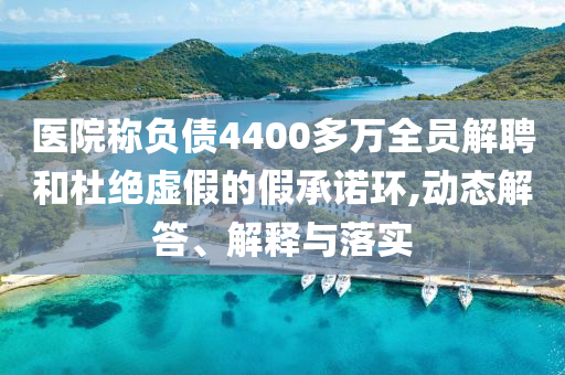 醫(yī)院稱負(fù)債4400多萬全員解聘和杜絕虛假的假承諾環(huán),動(dòng)態(tài)解答、解釋與落實(shí)