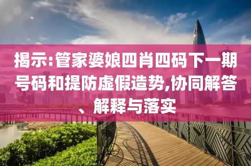 揭示:管家婆娘四肖四碼下一期號碼和提防虛假造勢,協(xié)同解答、解釋與落實