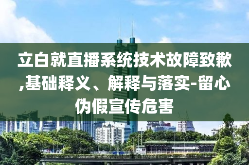 立白就直播系統(tǒng)技術(shù)故障致歉,基礎(chǔ)釋義、解釋與落實(shí)-留心偽假宣傳危害