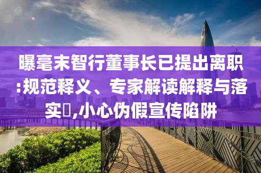 曝毫末智行董事長(zhǎng)已提出離職:規(guī)范釋義、專家解讀解釋與落實(shí)?,小心偽假宣傳陷阱