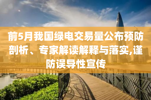 前5月我國(guó)綠電交易量公布預(yù)防剖析、專家解讀解釋與落實(shí),謹(jǐn)防誤導(dǎo)性宣傳