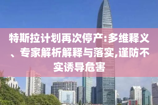特斯拉計(jì)劃再次停產(chǎn):多維釋義、專家解析解釋與落實(shí),謹(jǐn)防不實(shí)誘導(dǎo)危害