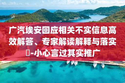 廣汽埃安回應(yīng)相關(guān)不實(shí)信息高效解答、專家解讀解釋與落實(shí)?-小心言過其實(shí)推廣