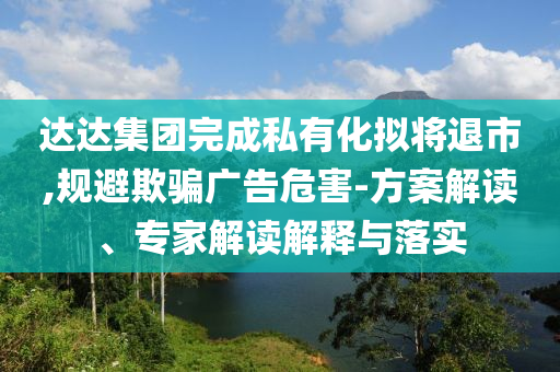 達(dá)達(dá)集團(tuán)完成私有化擬將退市,規(guī)避欺騙廣告危害-方案解讀、專家解讀解釋與落實(shí)