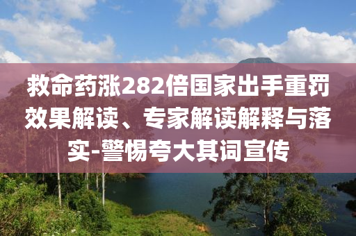 救命藥漲282倍國家出手重罰效果解讀、專家解讀解釋與落實(shí)-警惕夸大其詞宣傳