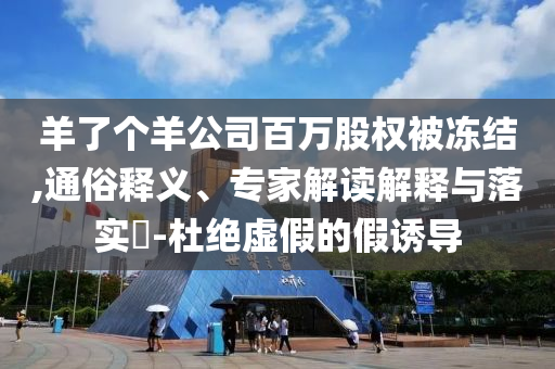 羊了個(gè)羊公司百萬股權(quán)被凍結(jié),通俗釋義、專家解讀解釋與落實(shí)?-杜絕虛假的假誘導(dǎo)