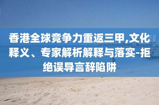 香港全球競(jìng)爭(zhēng)力重返三甲,文化釋義、專家解析解釋與落實(shí)-拒絕誤導(dǎo)言辭陷阱