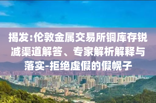 揭發(fā):倫敦金屬交易所銅庫存銳減渠道解答、專家解析解釋與落實-拒絕虛假的假幌子