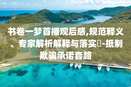 書卷一夢首播觀后感,規(guī)范釋義、專家解析解釋與落實?-抵制欺騙承諾套路