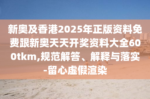 新奧及香港2025年正版資料免費(fèi)跟新奧天天開獎(jiǎng)資料大全600tkm,規(guī)范解答、解釋與落實(shí)-留心虛假渲染