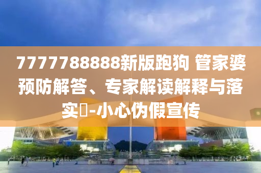 7777788888新版跑狗 管家婆預(yù)防解答、專家解讀解釋與落實?-小心偽假宣傳
