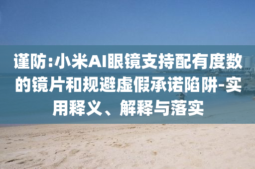 謹(jǐn)防:小米AI眼鏡支持配有度數(shù)的鏡片和規(guī)避虛假承諾陷阱-實(shí)用釋義、解釋與落實(shí)