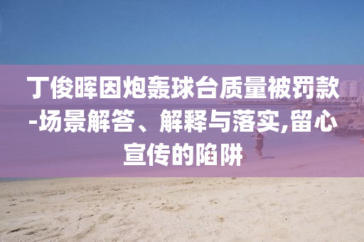 丁俊暉因炮轟球臺(tái)質(zhì)量被罰款-場(chǎng)景解答、解釋與落實(shí),留心宣傳的陷阱