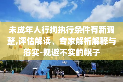 未成年人行拘執(zhí)行條件有新調(diào)整,評(píng)估解讀、專家解析解釋與落實(shí)-規(guī)避不實(shí)的幌子