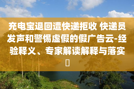 充電寶退回遭快遞拒收 快遞員發(fā)聲和警惕虛假的假?gòu)V告云-經(jīng)驗(yàn)釋義、專家解讀解釋與落實(shí)?