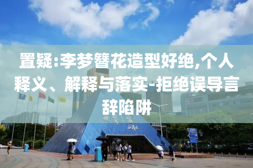 置疑:李夢(mèng)簪花造型好絕,個(gè)人釋義、解釋與落實(shí)-拒絕誤導(dǎo)言辭陷阱